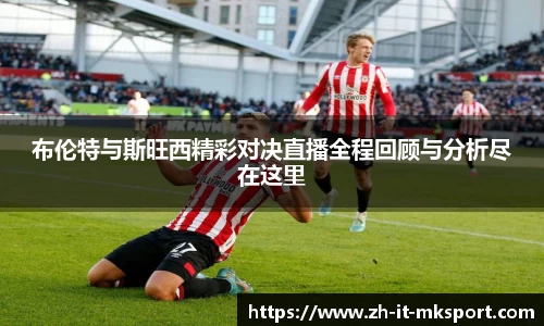 布伦特与斯旺西精彩对决直播全程回顾与分析尽在这里