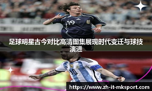 足球明星古今对比高清图集展现时代变迁与球技演进