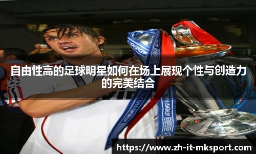 自由性高的足球明星如何在场上展现个性与创造力的完美结合